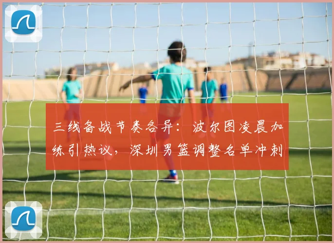 三线备战节奏各异:波尔图凌晨加练