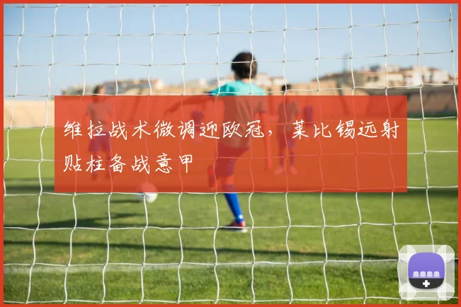 维拉战术微调迎欧冠,莱比锡远射贴
