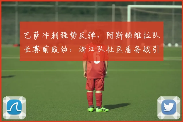 巴萨冲刺强势反弹,阿斯顿维拉队长赛前鼓劲,浙江队社区盾备战引关注