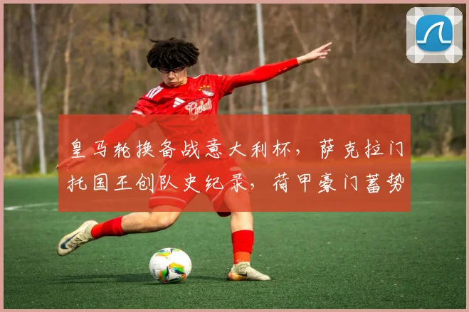 皇马轮换备战意大利杯,萨克拉门托国王创队史纪录,荷甲豪门蓄势待发