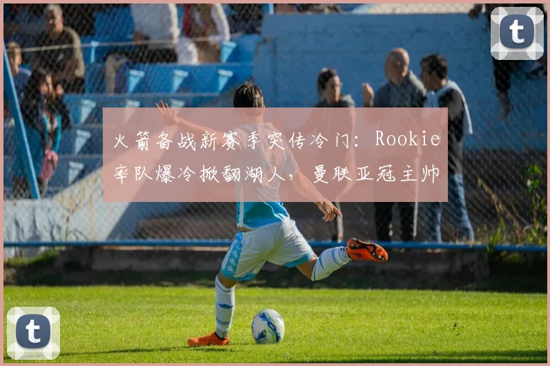 火箭备战新赛季突传冷门:Rookie率