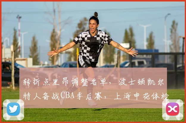 转折点里昂调整名单,波士顿凯尔特人备战CBA季后赛,上海申花体检完毕——中超节点让球迷直呼看不懂
