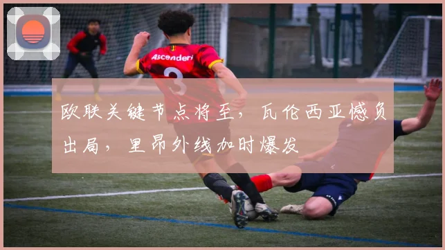 欧联关键节点将至，瓦伦西亚憾负出局，里昂外线加时爆发