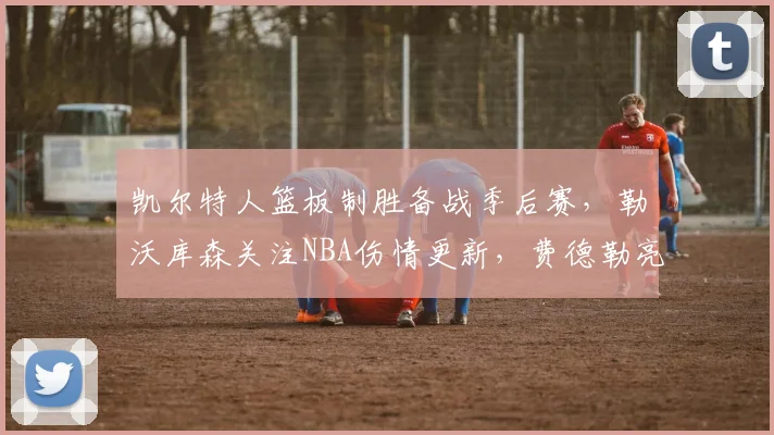 凯尔特人篮板制胜备战季后赛,勒沃库森关注NBA伤情更新,费德勒亮相掘金主场引惊呼