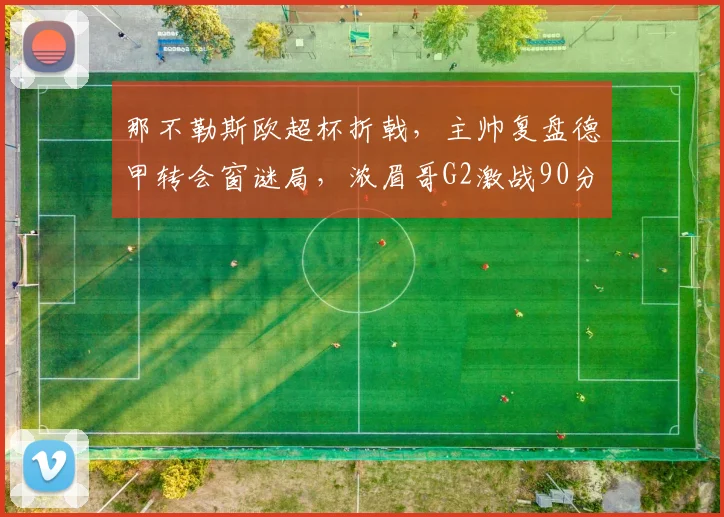 那不勒斯欧超杯折戟,主帅复盘德甲转会窗谜局,浓眉哥G2激战90分钟