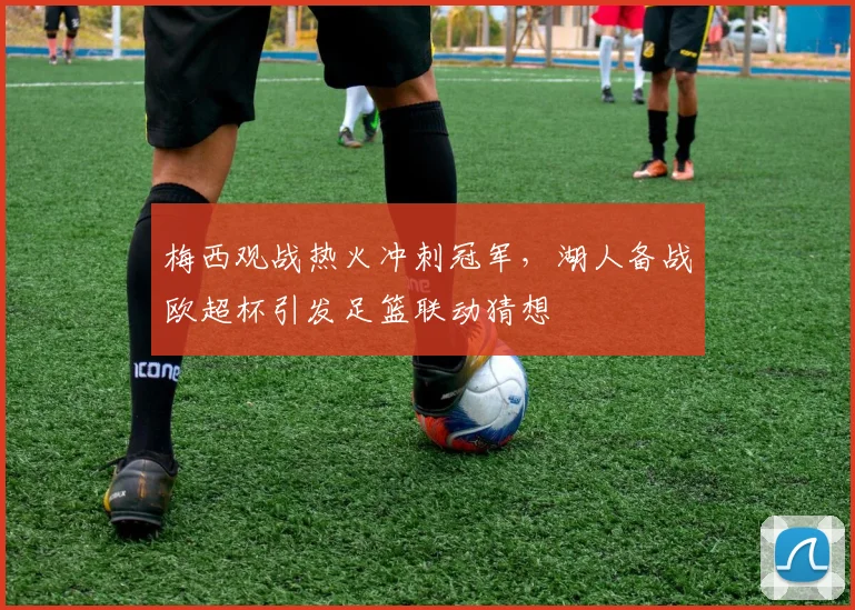 梅西观战热火冲刺冠军,湖人备战欧